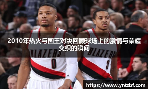 2010年热火与国王对决回顾球场上的激情与荣耀交织的瞬间